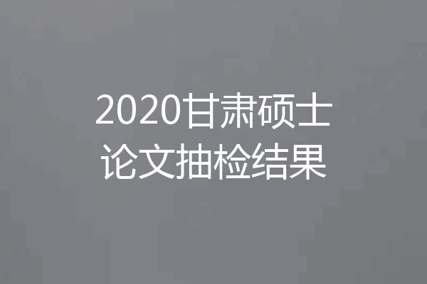 2020甘肃硕士论文抽检结果