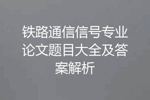 铁路通信信号专业论文题目大全及答案解析