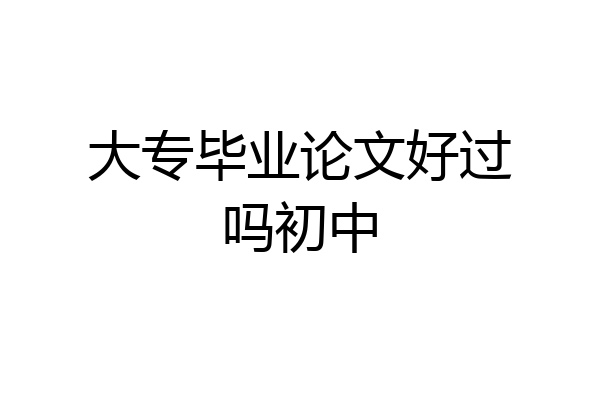 大专毕业论文好过吗初中