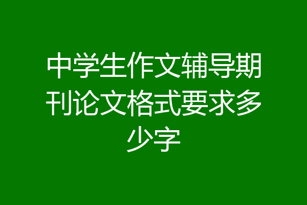 中学生作文辅导期刊论文格式要求多少字