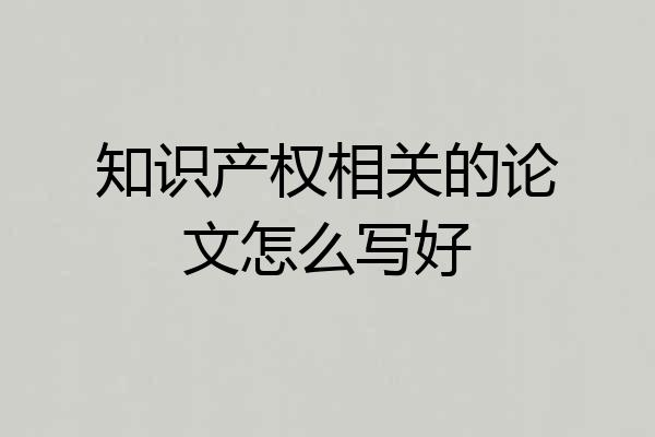 知识产权相关的论文怎么写好