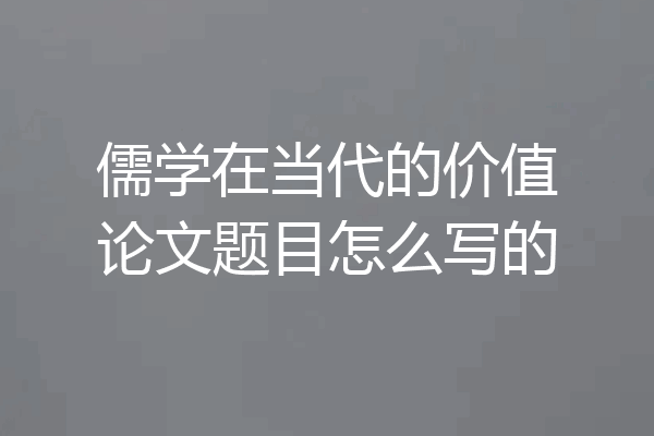 儒学在当代的价值论文题目怎么写的