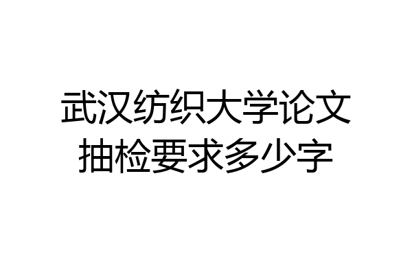 武汉纺织大学论文抽检要求多少字