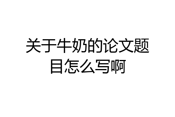 关于牛奶的论文题目怎么写啊