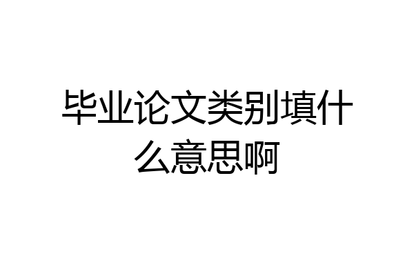 毕业论文类别填什么意思啊