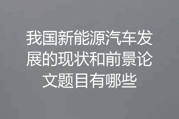 我国新能源汽车发展的现状和前景论文题目有哪些