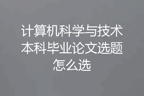 计算机科学与技术本科毕业论文选题怎么选