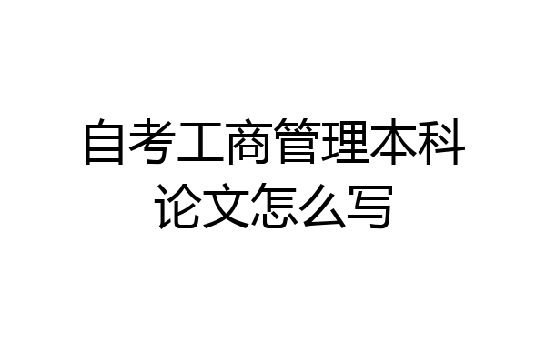 自考工商管理本科论文怎么写