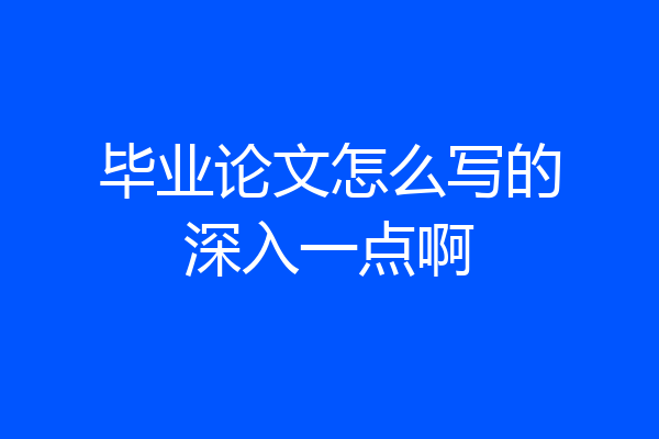 毕业论文怎么写的深入一点啊