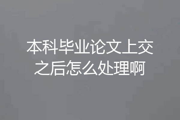 本科毕业论文上交之后怎么处理啊