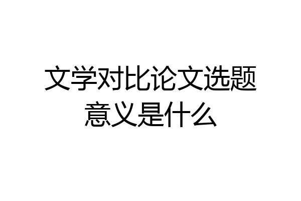 文学对比论文选题意义是什么
