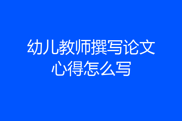 幼儿教师撰写论文心得怎么写