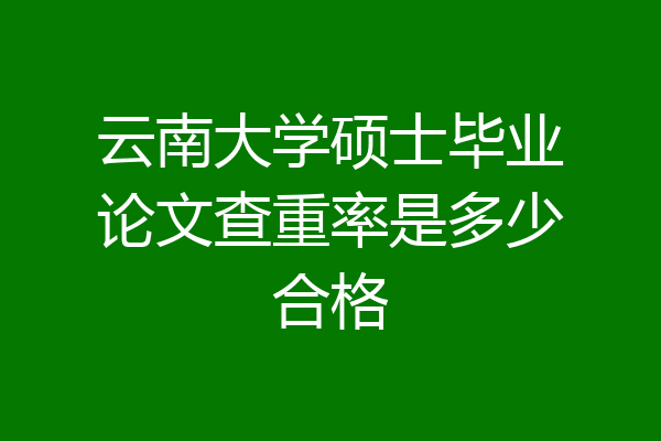 云南大学硕士毕业论文查重率是多少合格