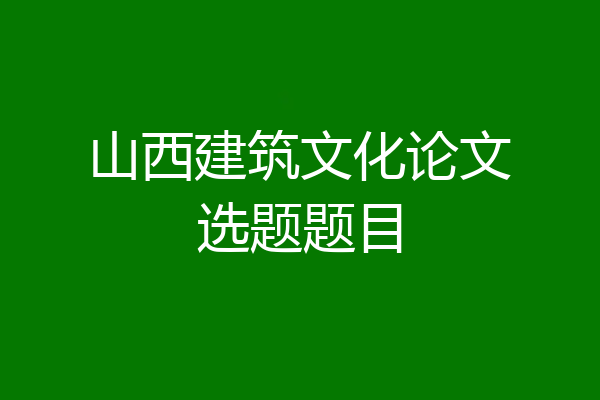 山西建筑文化论文选题题目