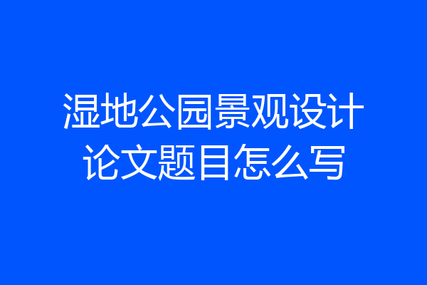 湿地公园景观设计论文题目怎么写