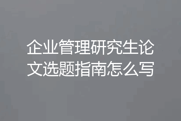 企业管理研究生论文选题指南怎么写