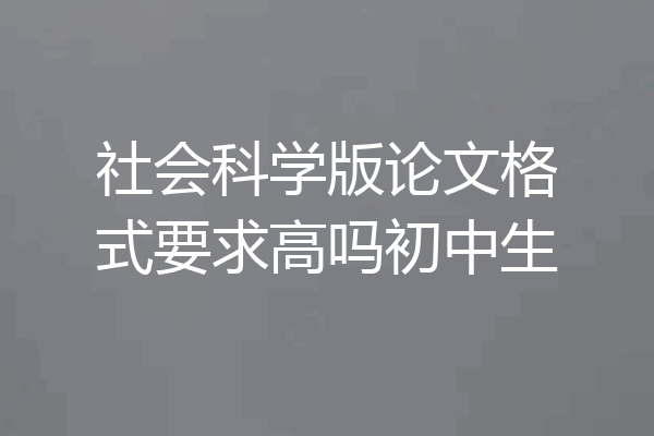 社会科学版论文格式要求高吗初中生