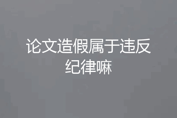 论文造假属于违反纪律嘛