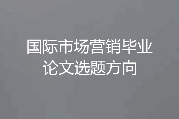 国际市场营销毕业论文选题方向
