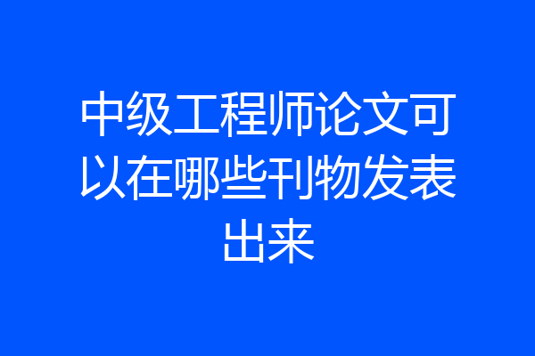 中级工程师论文可以在哪些刊物发表出来