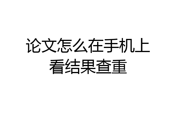 论文怎么在手机上看结果查重