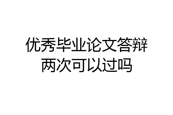 优秀毕业论文答辩两次可以过吗