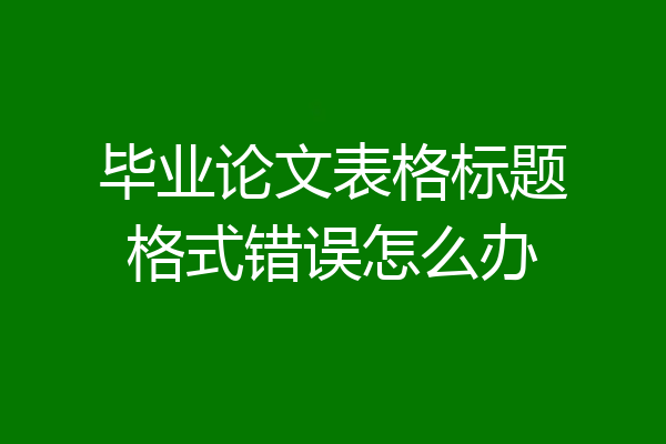 毕业论文表格标题格式错误怎么办