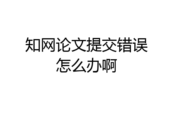 知网论文提交错误怎么办啊