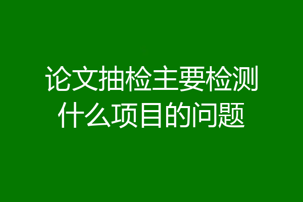 论文抽检主要检测什么项目的问题