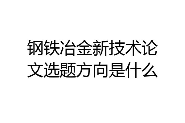 钢铁冶金新技术论文选题方向是什么
