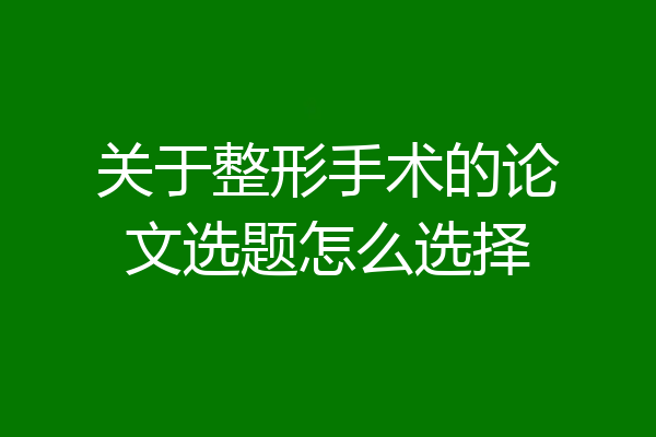 关于整形手术的论文选题怎么选择
