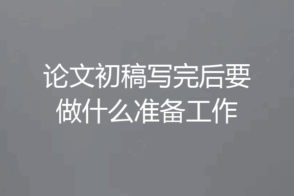 论文初稿写完后要做什么准备工作