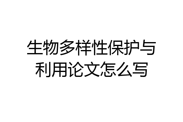 生物多样性保护与利用论文怎么写