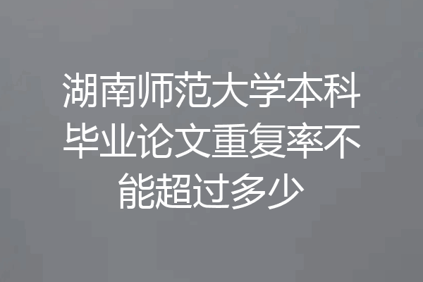 湖南师范大学本科毕业论文重复率不能超过多少