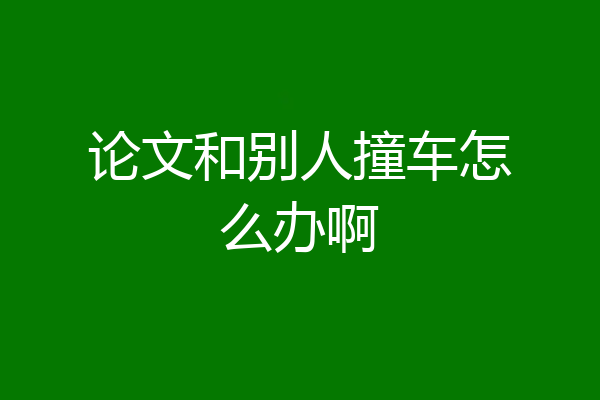 论文和别人撞车怎么办啊
