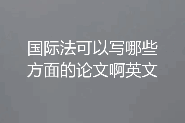 国际法可以写哪些方面的论文啊英文