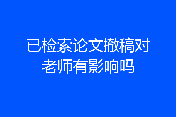 已检索论文撤稿对老师有影响吗
