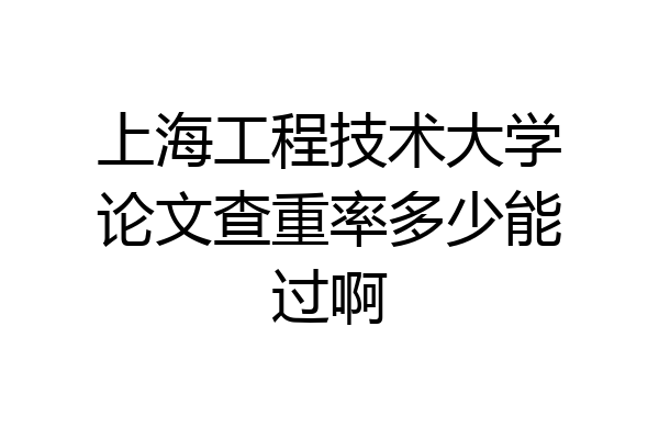 上海工程技术大学论文查重率多少能过啊