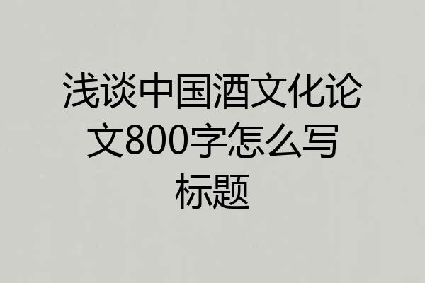 浅谈中国酒文化论文800字怎么写标题
