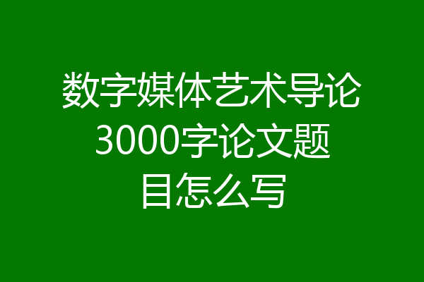数字媒体艺术导论3000字论文题目怎么写