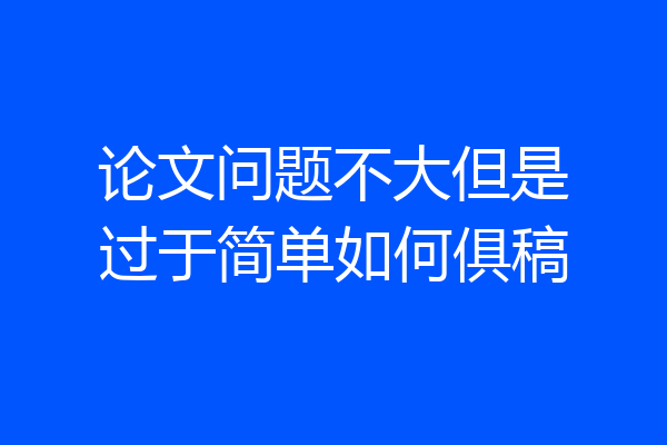 论文问题不大但是过于简单如何俱稿