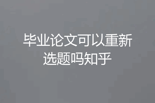 毕业论文可以重新选题吗知乎