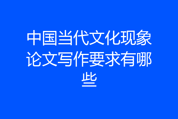 中国当代文化现象论文写作要求有哪些