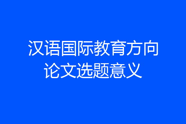 汉语国际教育方向论文选题意义
