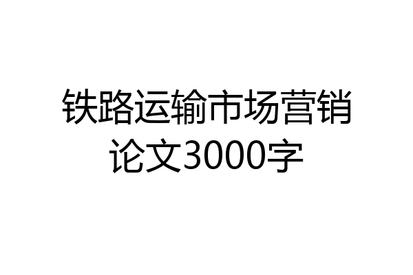 铁路运输市场营销论文3000字