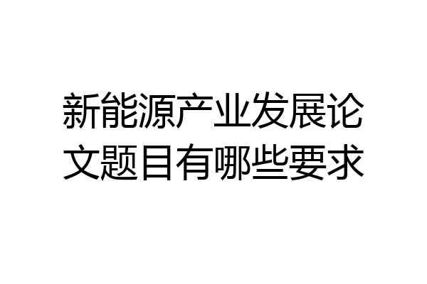 新能源产业发展论文题目有哪些要求
