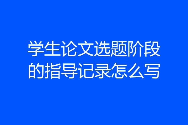 学生论文选题阶段的指导记录怎么写