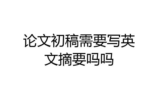 论文初稿需要写英文摘要吗吗