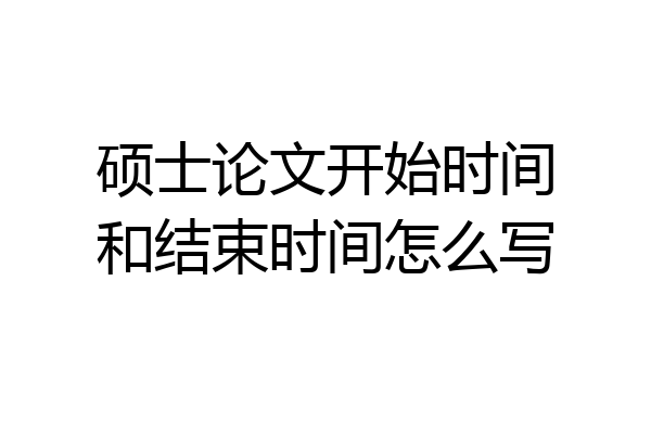 硕士论文开始时间和结束时间怎么写