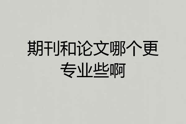 期刊和论文哪个更专业些啊